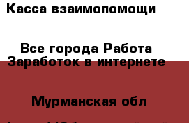 Касса взаимопомощи !!! - Все города Работа » Заработок в интернете   . Мурманская обл.